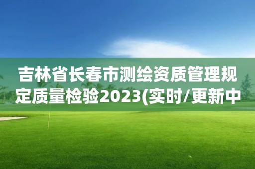 吉林省長春市測繪資質管理規定質量檢驗2023(實時/更新中)