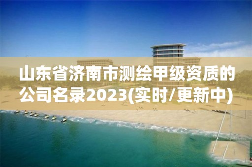 山東省濟南市測繪甲級資質的公司名錄2023(實時/更新中)