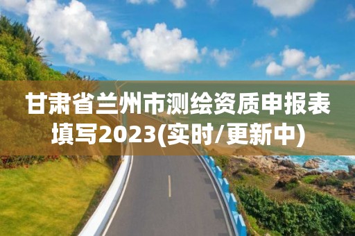 甘肅省蘭州市測繪資質(zhì)申報表填寫2023(實時/更新中)