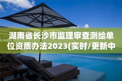 湖南省長沙市監理審查測繪單位資質辦法2023(實時/更新中)