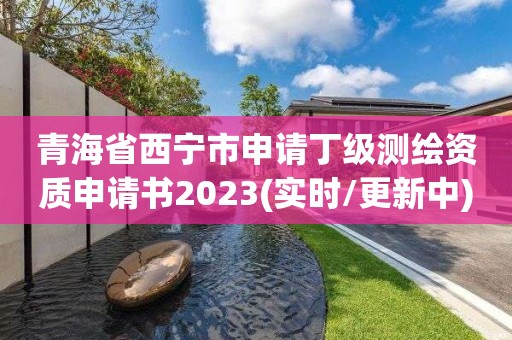 青海省西寧市申請丁級測繪資質申請書2023(實時/更新中)