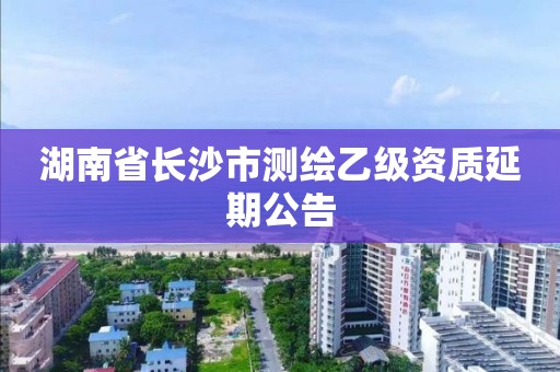 湖南省長沙市測繪乙級資質(zhì)延期公告