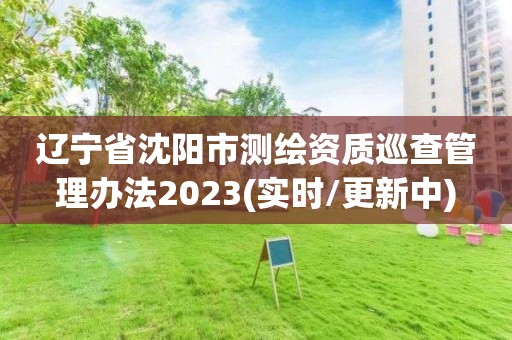 遼寧省沈陽市測繪資質巡查管理辦法2023(實時/更新中)