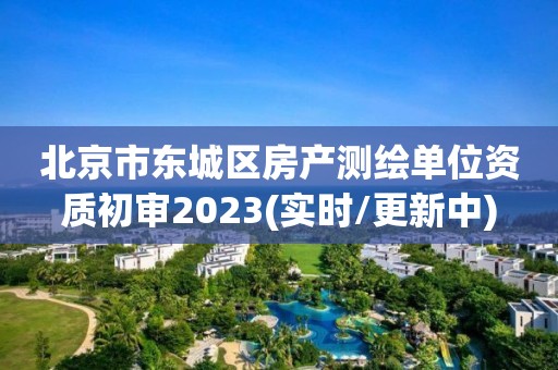 北京市東城區(qū)房產(chǎn)測(cè)繪單位資質(zhì)初審2023(實(shí)時(shí)/更新中)