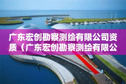 廣東宏創勘察測繪有限公司資質（廣東宏創勘察測繪有限公司資質查詢）