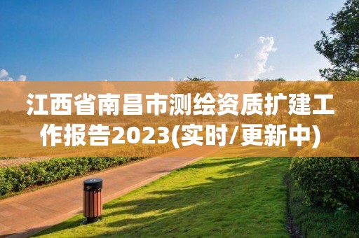 江西省南昌市測(cè)繪資質(zhì)擴(kuò)建工作報(bào)告2023(實(shí)時(shí)/更新中)