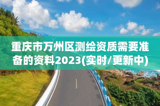 重慶市萬州區(qū)測繪資質(zhì)需要準備的資料2023(實時/更新中)