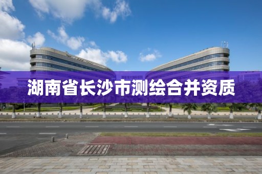 湖南省長沙市測繪合并資質