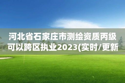 河北省石家莊市測繪資質丙級可以跨區執業2023(實時/更新中)