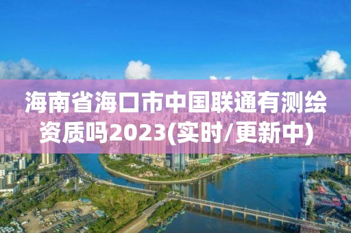 海南省?？谑兄袊?lián)通有測(cè)繪資質(zhì)嗎2023(實(shí)時(shí)/更新中)