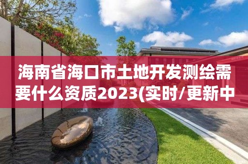 海南省海口市土地開發測繪需要什么資質2023(實時/更新中)