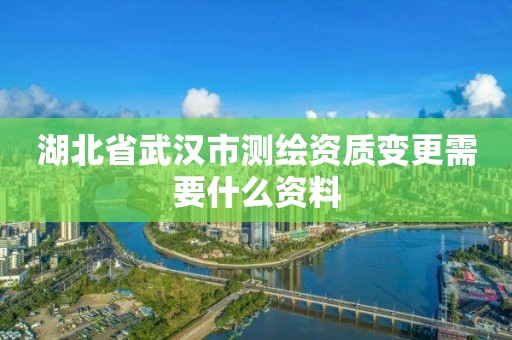 湖北省武漢市測繪資質變更需要什么資料