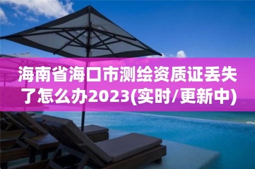 海南省海口市測繪資質(zhì)證丟失了怎么辦2023(實(shí)時(shí)/更新中)