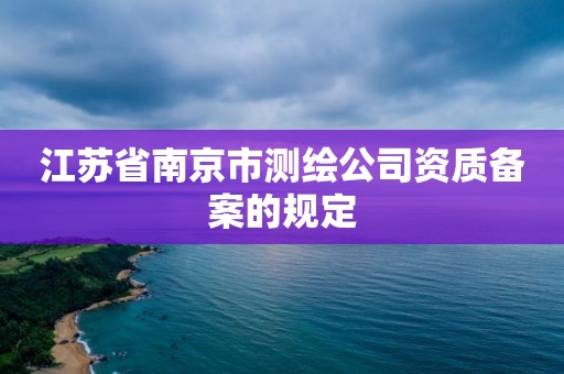 江蘇省南京市測繪公司資質備案的規定