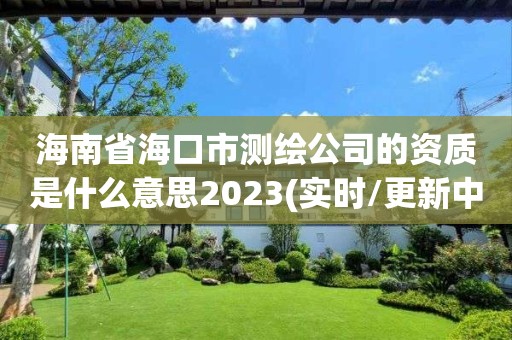 海南省海口市測繪公司的資質(zhì)是什么意思2023(實時/更新中)