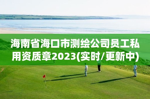 海南省海口市測繪公司員工私用資質章2023(實時/更新中)