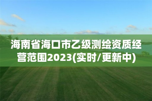 海南省海口市乙級(jí)測(cè)繪資質(zhì)經(jīng)營范圍2023(實(shí)時(shí)/更新中)