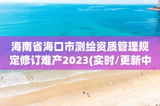 海南省海口市測繪資質管理規定修訂難產2023(實時/更新中)