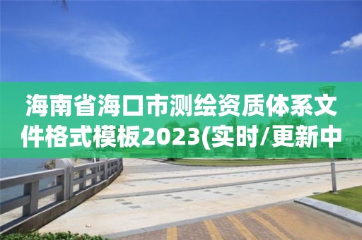 海南省海口市測繪資質體系文件格式模板2023(實時/更新中)