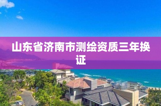 山東省濟南市測繪資質三年換證