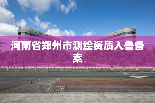 河南省鄭州市測繪資質入魯備案