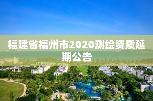 福建省福州市2020測繪資質(zhì)延期公告