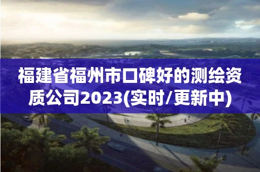 福建省福州市口碑好的測繪資質(zhì)公司2023(實時/更新中)