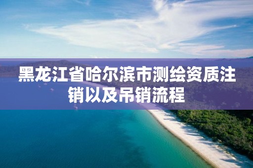 黑龍江省哈爾濱市測(cè)繪資質(zhì)注銷(xiāo)以及吊銷(xiāo)流程