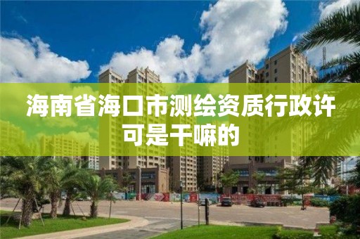 海南省海口市測繪資質行政許可是干嘛的