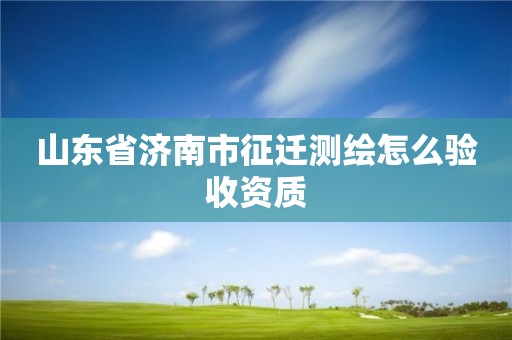 山東省濟南市征遷測繪怎么驗收資質