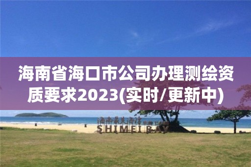 海南省?？谑泄巨k理測(cè)繪資質(zhì)要求2023(實(shí)時(shí)/更新中)