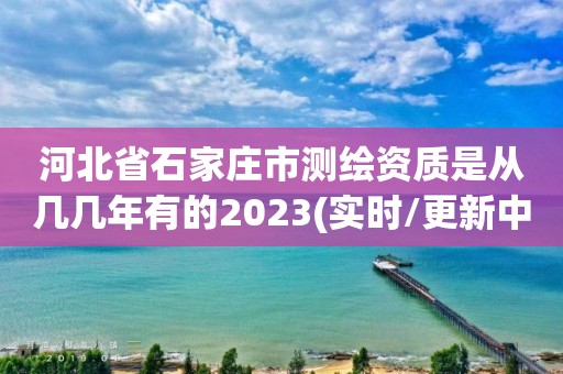 河北省石家莊市測繪資質是從幾幾年有的2023(實時/更新中)