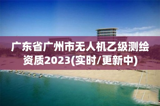 廣東省廣州市無(wú)人機(jī)乙級(jí)測(cè)繪資質(zhì)2023(實(shí)時(shí)/更新中)