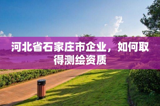 河北省石家莊市企業(yè)，如何取得測(cè)繪資質(zhì)