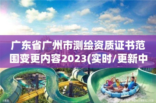 廣東省廣州市測繪資質(zhì)證書范圍變更內(nèi)容2023(實(shí)時/更新中)