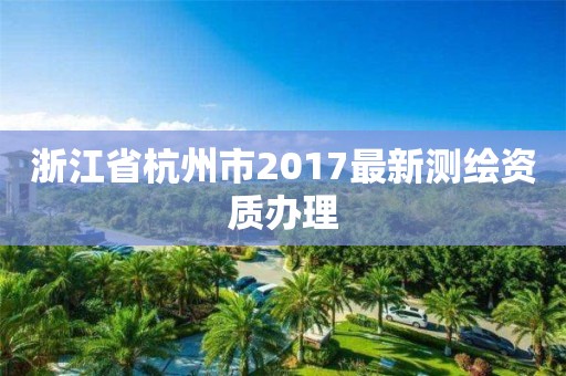 浙江省杭州市2017最新測繪資質(zhì)辦理