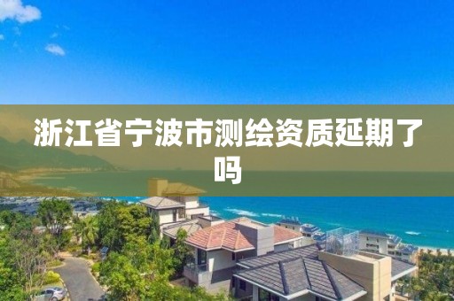 浙江省寧波市測繪資質延期了嗎