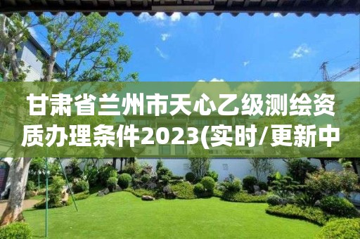 甘肅省蘭州市天心乙級測繪資質辦理條件2023(實時/更新中)