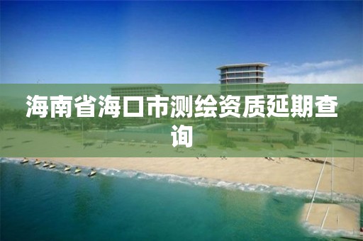 海南省海口市測繪資質延期查詢