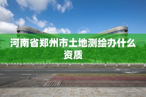 河南省鄭州市土地測繪辦什么資質