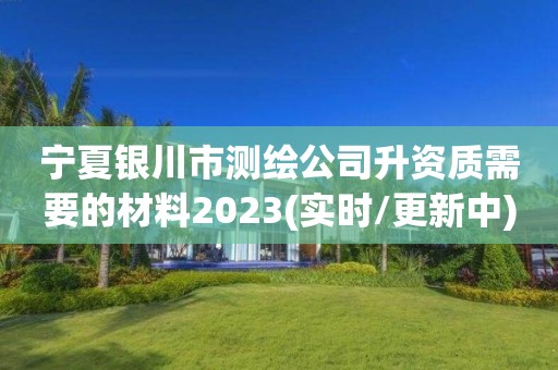 寧夏銀川市測繪公司升資質需要的材料2023(實時/更新中)