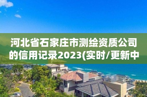 河北省石家莊市測繪資質公司的信用記錄2023(實時/更新中)