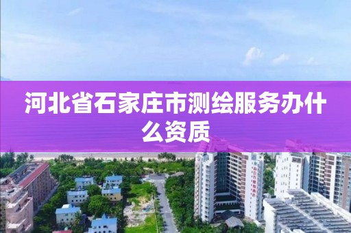 河北省石家莊市測繪服務辦什么資質