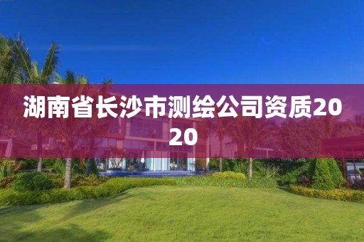 湖南省長(zhǎng)沙市測(cè)繪公司資質(zhì)2020