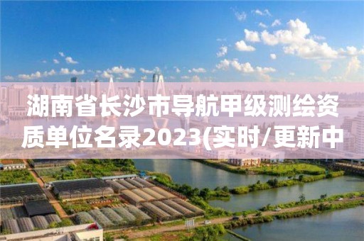 湖南省長沙市導(dǎo)航甲級測繪資質(zhì)單位名錄2023(實時/更新中)