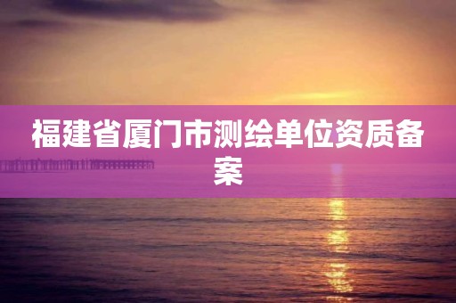 福建省廈門市測(cè)繪單位資質(zhì)備案