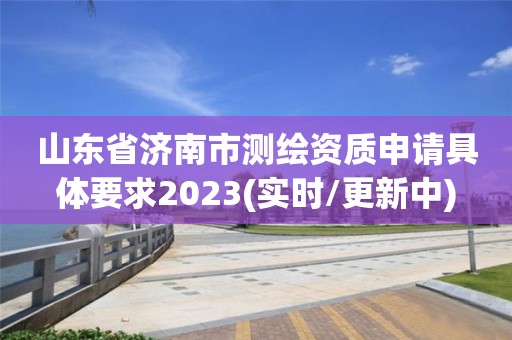 山東省濟(jì)南市測繪資質(zhì)申請(qǐng)具體要求2023(實(shí)時(shí)/更新中)