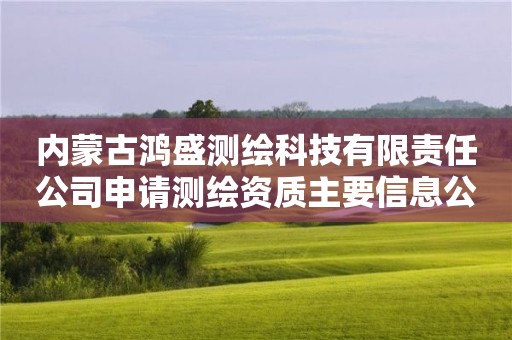 內(nèi)蒙古鴻盛測繪科技有限責(zé)任公司申請測繪資質(zhì)主要信息公開表（試行）