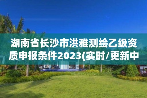 湖南省長(zhǎng)沙市洪雅測(cè)繪乙級(jí)資質(zhì)申報(bào)條件2023(實(shí)時(shí)/更新中)