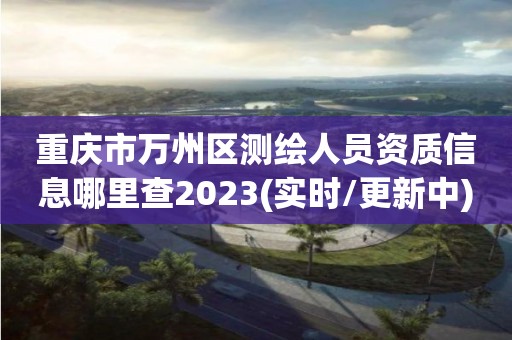 重慶市萬州區測繪人員資質信息哪里查2023(實時/更新中)